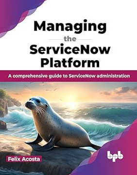 Managing the ServiceNow Platform: A comprehensive guide to ServiceNow administration by Felix Acosta